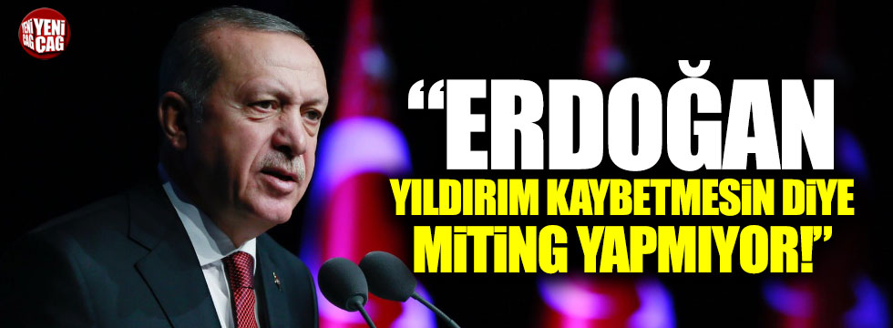 "Cumhurbaşkanı Erdoğan, Yıldırım kaybetmesin diye miting yapmıyor!"