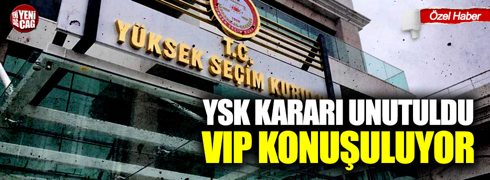 YSK kararı unutuldu, VIP konuşuluyor