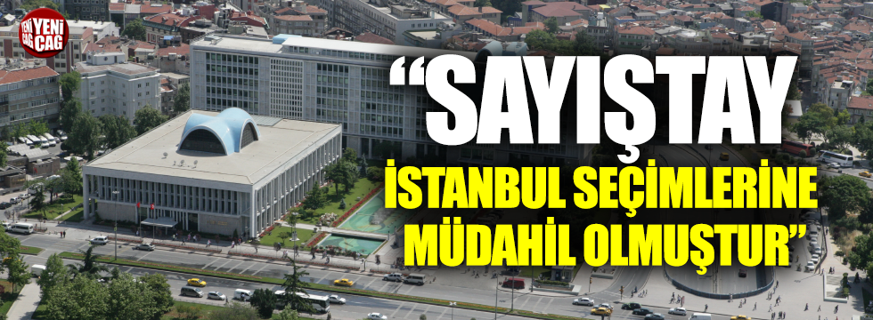 “Sayıştay İstanbul seçimlerine müdahil olmuştur”