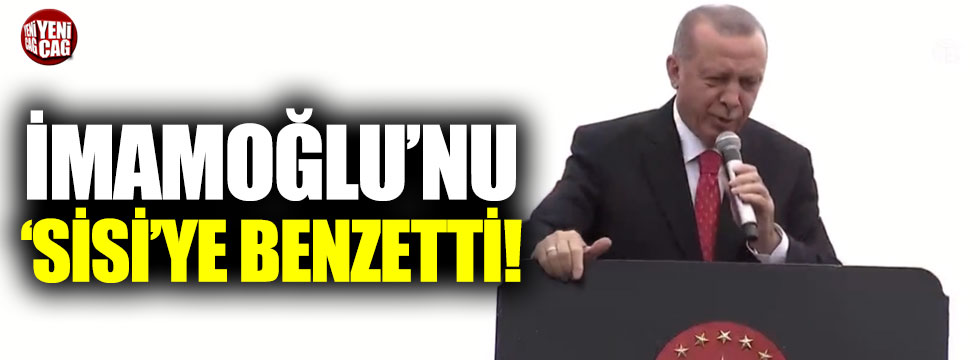 Erdoğan, İmamoğlu’nu Sisi’ye benzetti