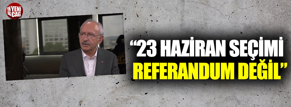 Kılıçdaroğlu: “23 Haziran seçimi referandum değil”