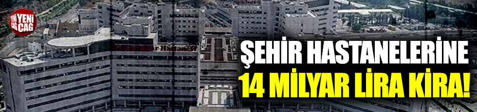 Şehir hastanelerine 14 milyar lira kira!