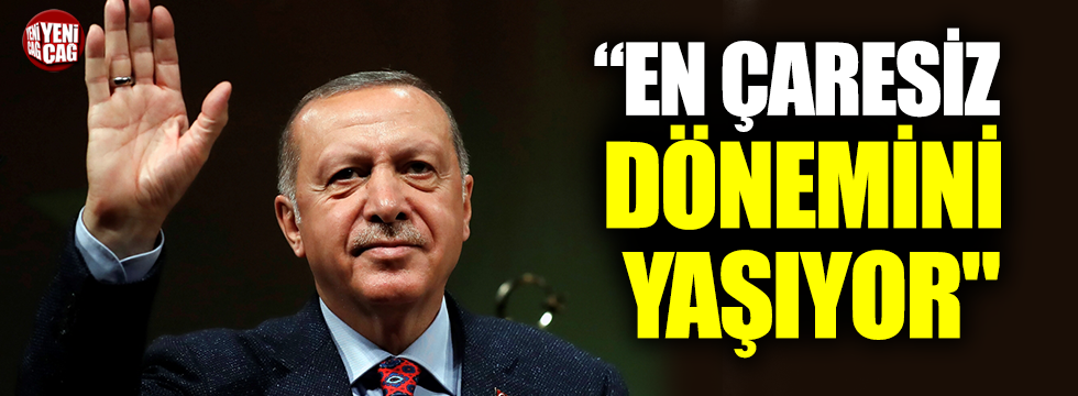 "Erdoğan en çaresiz dönemini yaşıyor"
