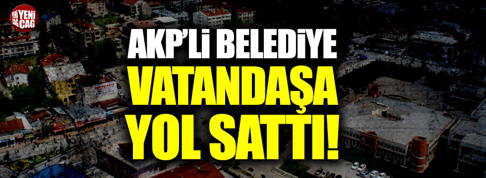 AKP'li belediye vatandaşa yol sattı!