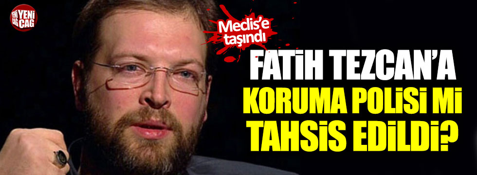"Fatih Tezcan'a koruma polisi mi tahsis edildi?"