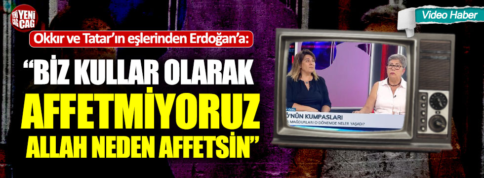 Okkır ve Tatar'ın eşlerinden Erdoğan'a: "Affetmiyoruz!"