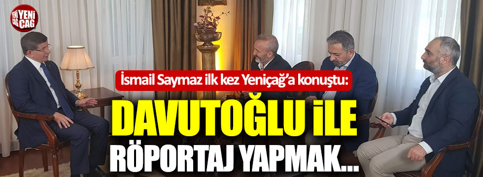 İsmail Saymaz Yeniçağ'a konuştu: "Davutoğlu ile röportaj yapmak..."