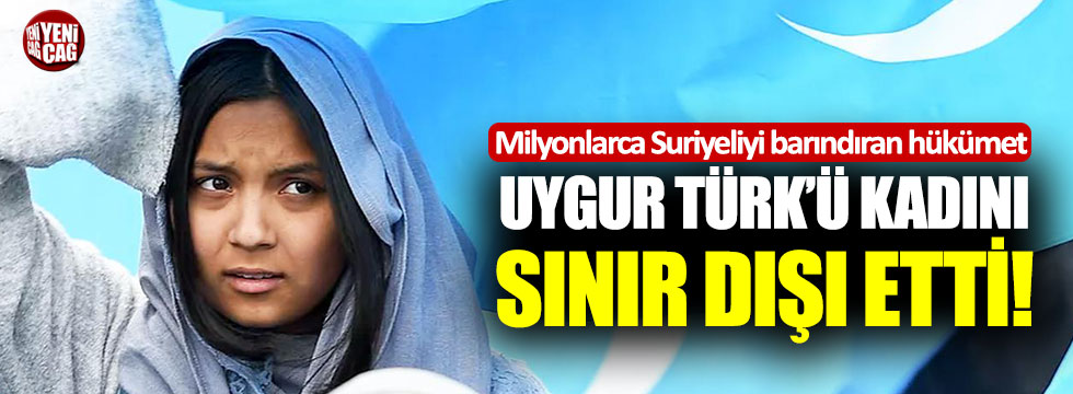 Milyonlarca Suriyeliyi besleyen hükümet Uygur Türk'ü kadını sınır dışı etti
