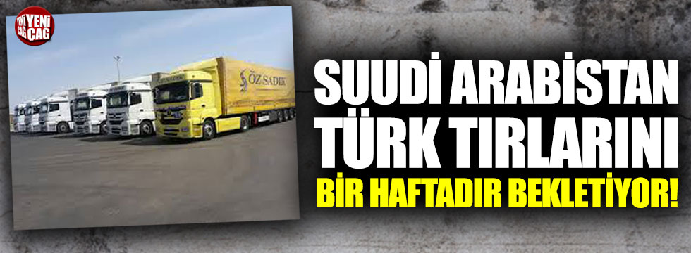 Suudi Arabistan’da Türk TIR’larının bekleyişi sürüyor