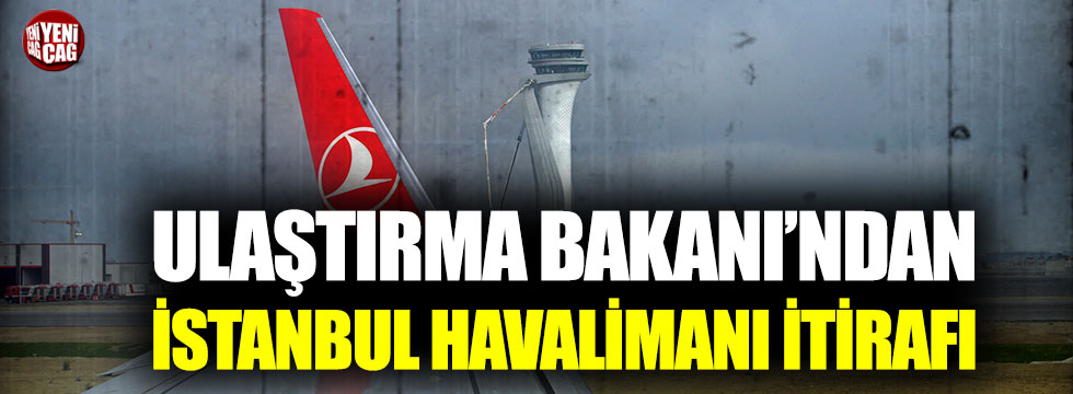 Ulaştırma Bakanı’ndan İstanbul Havalimanı itirafı