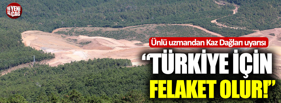 Ünlü uzmandan Kaz dağları uyarısı: “Türkiye için felaket olur”