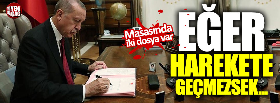 Erdoğan'ın masasında iki gündem var