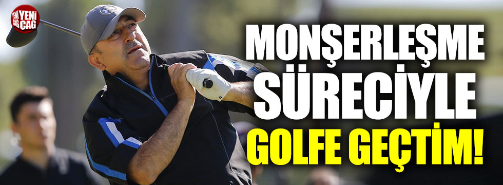 Çavuşoğlu: "Monşerleşme sürecimle beraber golfe geçtim"