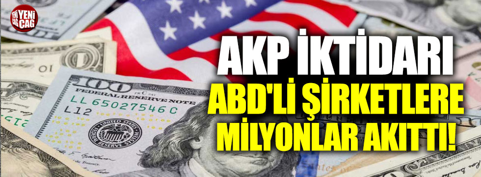 AKP iktidarı ABD'li şirketlere milyonlar akıttı!