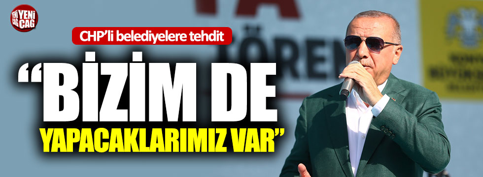 Erdoğan’dan CHP’li belediyeler tehdit: “Bizim de yapacaklarımız var”