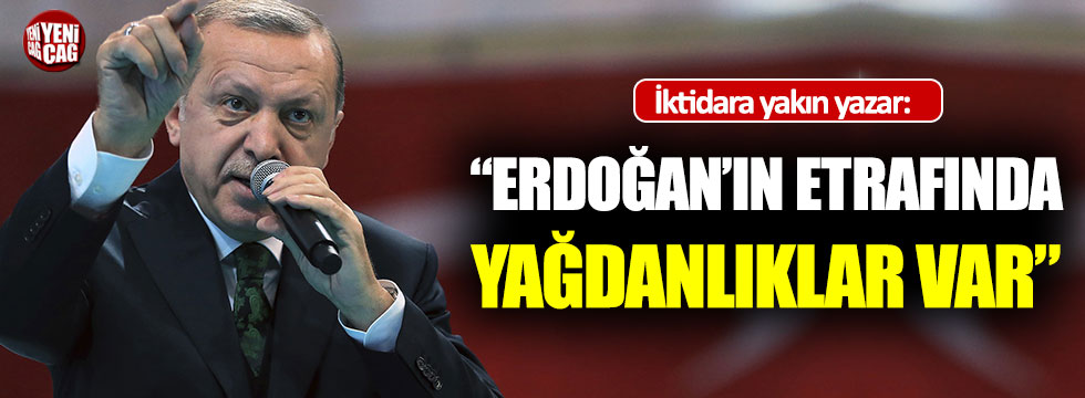 İktidara yakın yazar: "Erdoğan'ın etrafında yağdanlıklar var!"