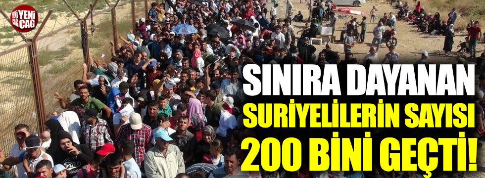 Türkiye sınırına dayanan Suriyelilerin sayısı 200 bini geçti!