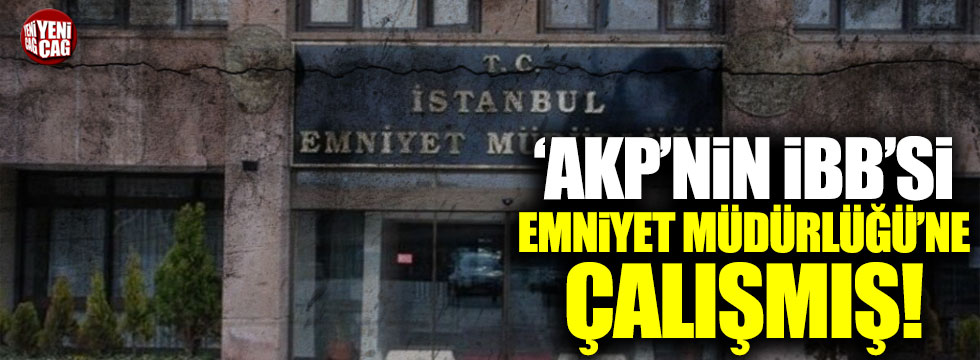 'AKP’nin İBB'si' Emniyet Müdürlüğü’ne çalışmış