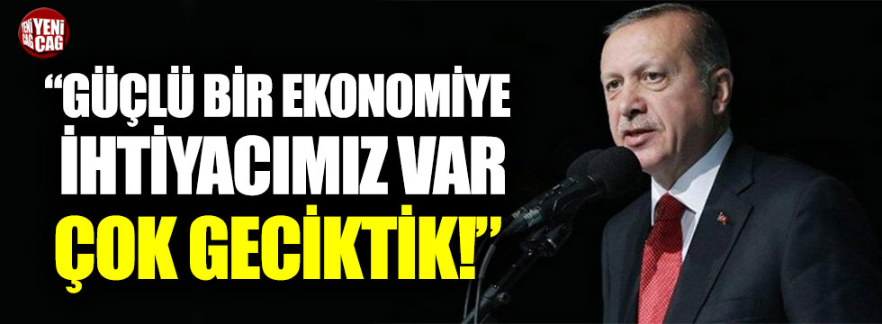 Erdoğan: “Güçlü bir ekonomiye ihtiyacımız var, çok geciktik”