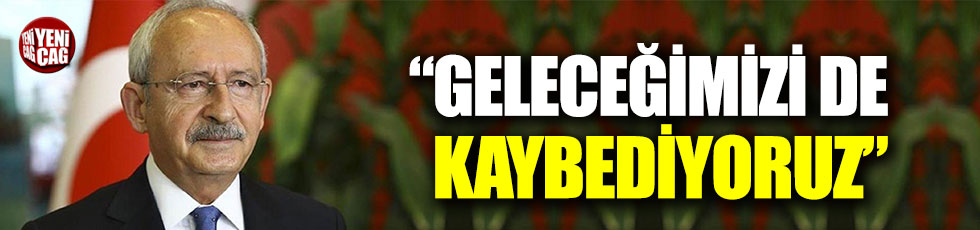 Kemal Kılıçdaroğlu: "Geleceğimizi de kaybediyoruz"