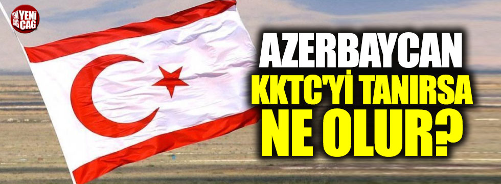 Azerbaycan KKTC'yi tanırsa ne olur?