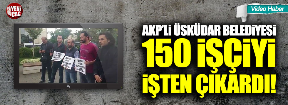 AKP'li Üsküdar Belediyesi 150 işçiyi işten çıkardı