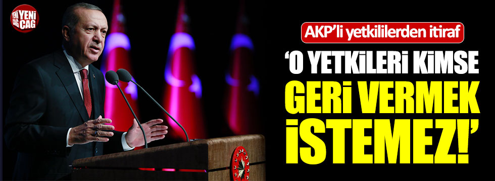 AKP'li yetkililerden itiraf: "Bu yetkileri kimse kaçırmak istemez"