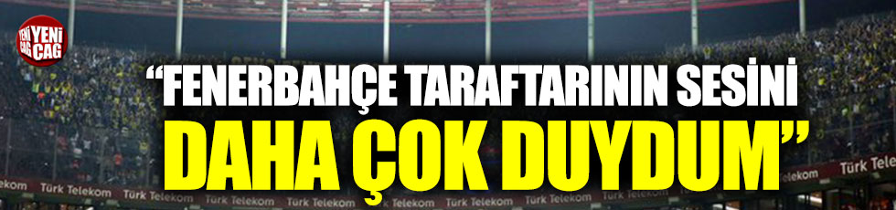 "Fenerbahçe taraftarının sesini daha çok duydum"
