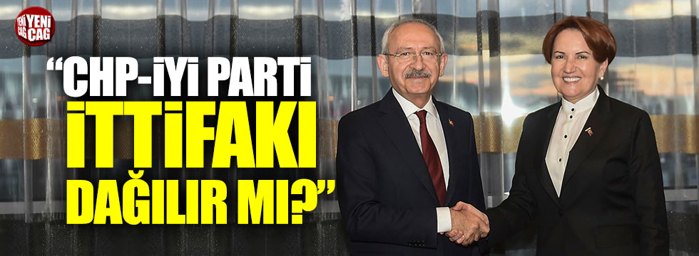 "CHP-İYİ Parti ittifakı dağılır mı?"
