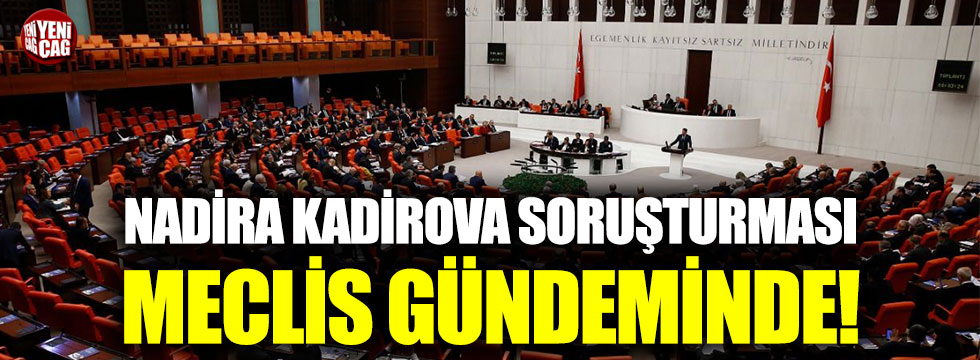 Nadira Kadirova soruşturması Meclis gündeminde