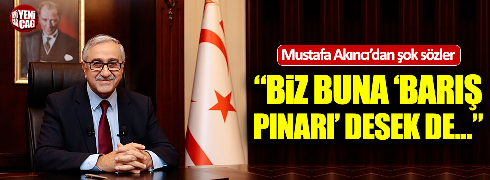 Mustafa Akıncı'dan Barış Pınarı Operasyonu'yla ilgili şok sözler