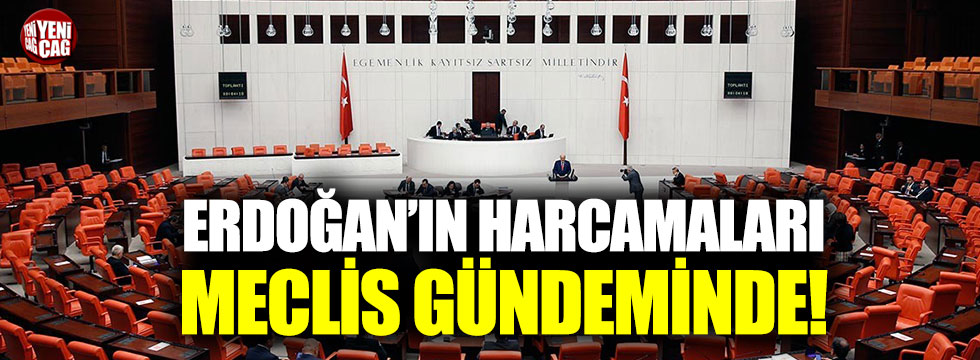 Cumhurbaşkanı Erdoğan’ın harcamaları Meclis gündeminde