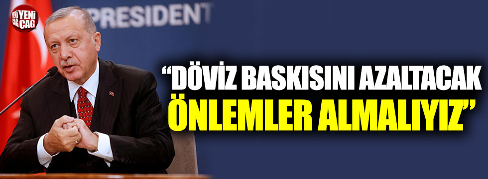 Erdoğan: “Döviz baskısını azaltacak önlemleri almalıyız”