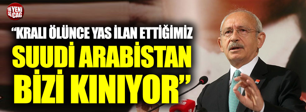 Kılıçdaroğlu: "Kralı ölünce yas ilan ettiğimiz Suudi Arabistan bizi kınıyor”