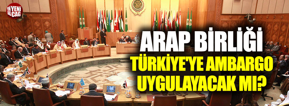 Arap Birliği Türkiye'ye ambargo uygulayacak mı?