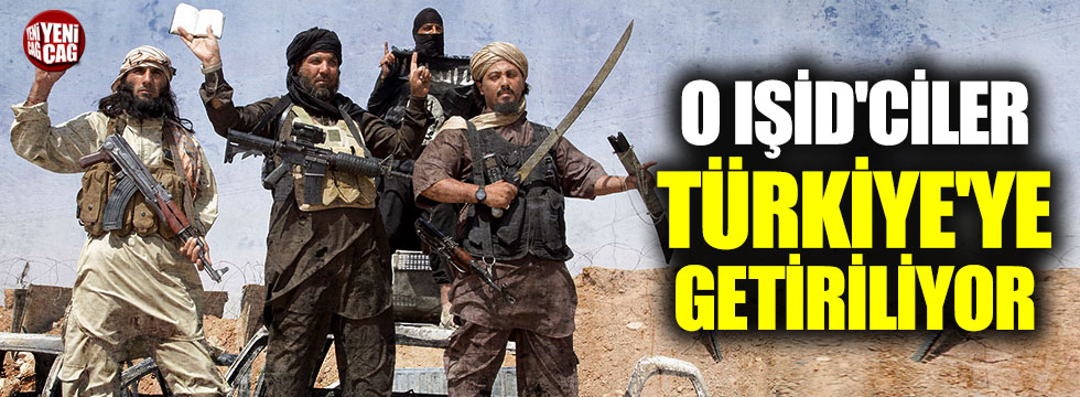 O IŞİD'ciler Türkiye'ye getiriliyor