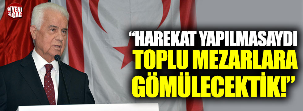 Derviş Eroğlu: "Harekat yapılmasaydı toplu mezarlara gömülecektik”