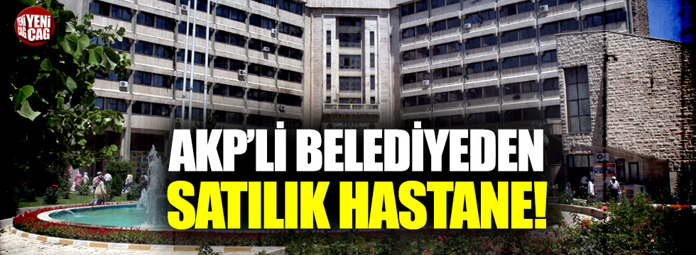 AKP'li belediyeden satılık hastane!