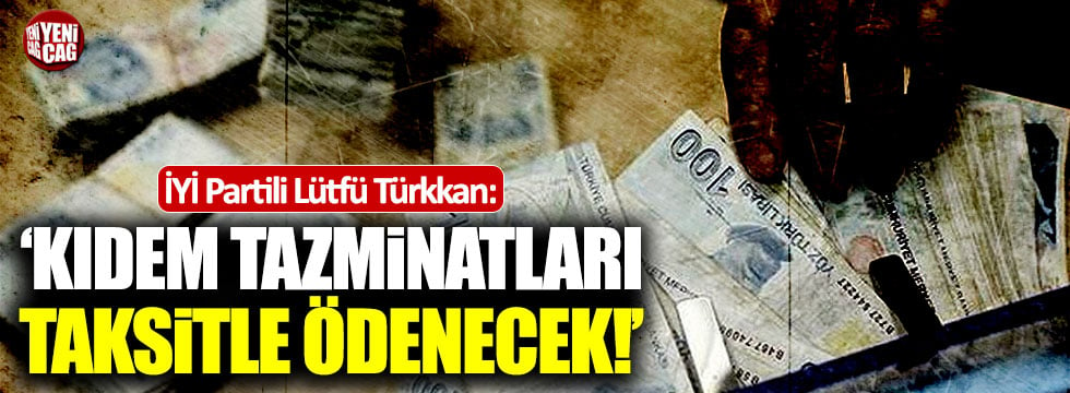 Lütfü Türkkan: "Kıdem tazminatları taksitle ödenecek"