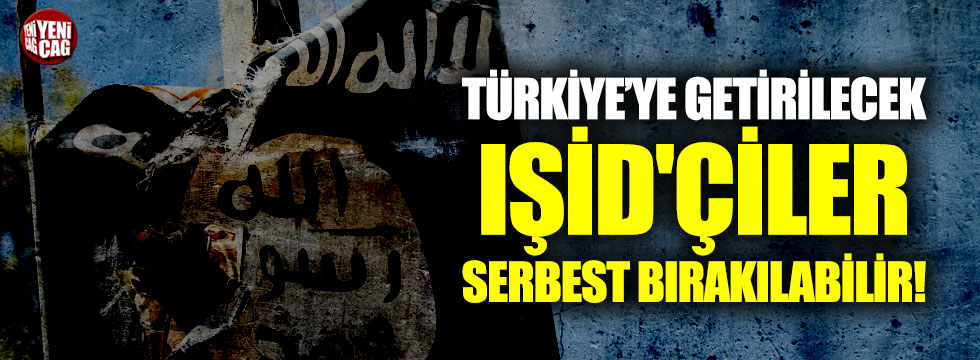 Türkiye’ye getirilecek IŞİD'çiler serbest bırakılabilir!
