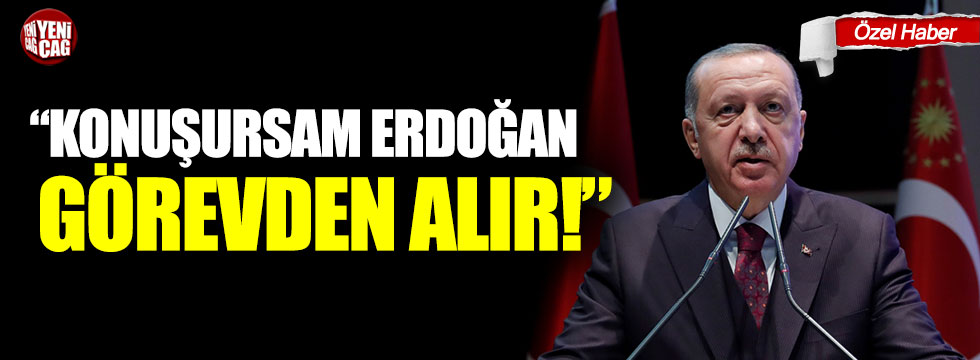 "Konuşsam Erdoğan görevden alır"