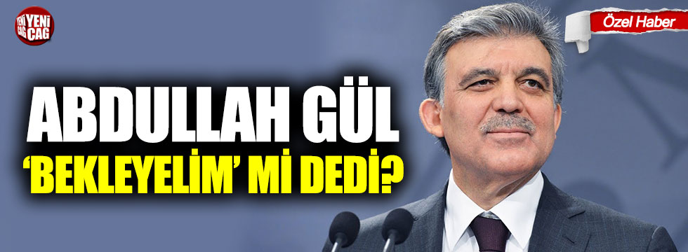 Abdullah Gül “bekleyelim” mi dedi?