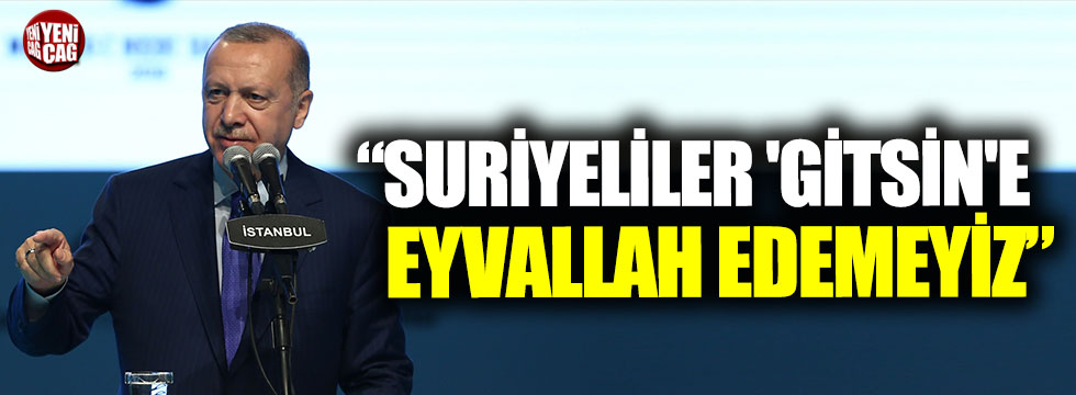 Erdoğan: "Suriyeliler 'gitsin'e eyvallah edemeyiz"