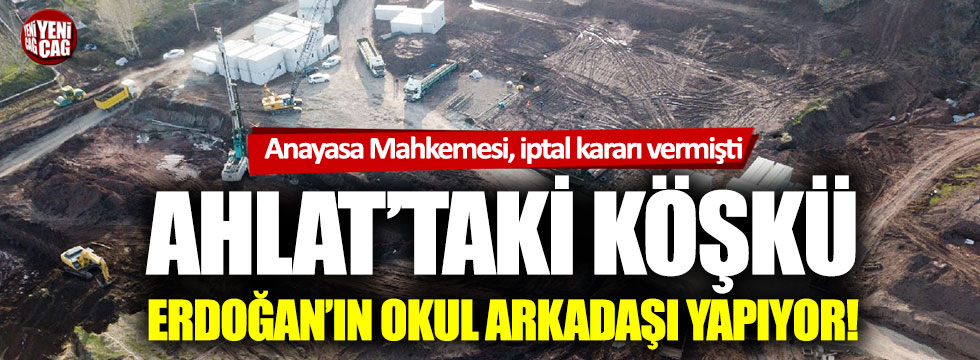 Bitlis’teki köşkün inşaatını Erdoğan’ın arkadaşı yapıyor