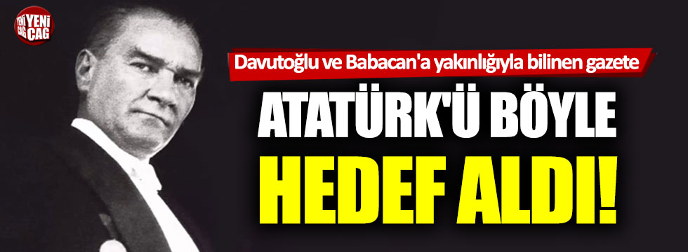 Davutoğlu ve Babacan’a yakınlığıyla bilinen gazete Atatürk’ü böyle hedef aldı!
