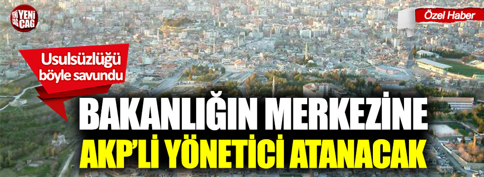 Bakanlığın merkezine AKP'li yönetici atanacak!