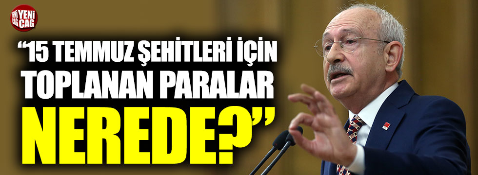 Kemal Kılıçdaroğlu: “15 Temmuz şehitleri için toplanan paralar nerede?”