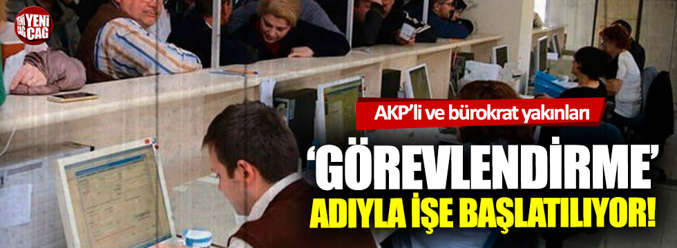 AKP'li ve bürokrat yakınları görevlendirme adıyla işe başlatılıyor