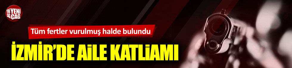 İzmir’de aile katliamı: 4 kişi vurulmuş halde bulundu