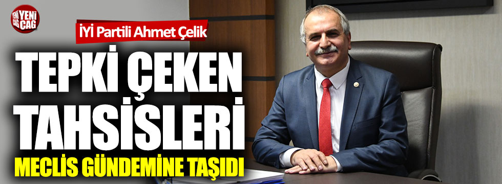 İYİ Partili Ahmet Çelik tepki çeken tahsisleri Meclis gündemine taşıdı